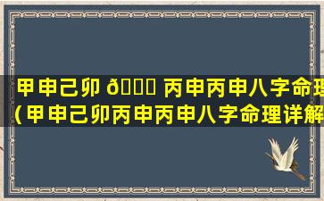 甲申己卯 🐈 丙申丙申八字命理（甲申己卯丙申丙申八字命理详解）